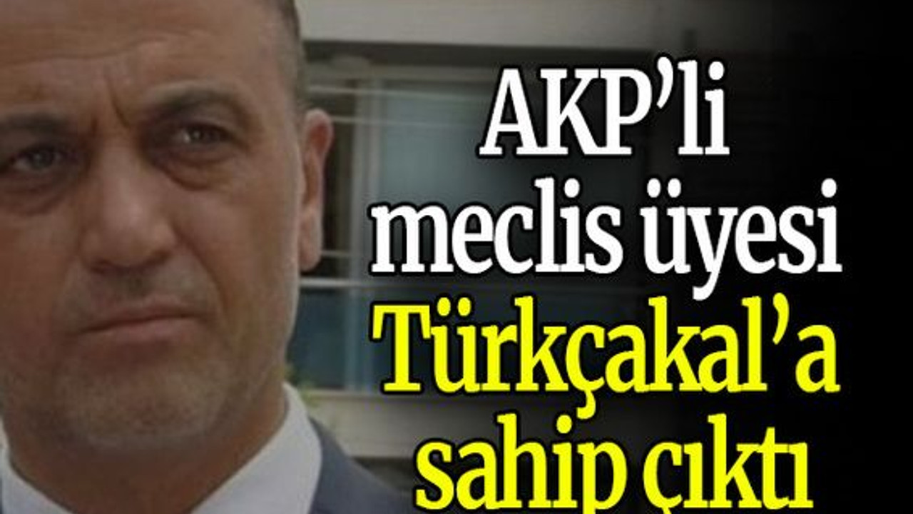 AKP’li Meclis Üyesi Türkçakal’a sahip çıktı